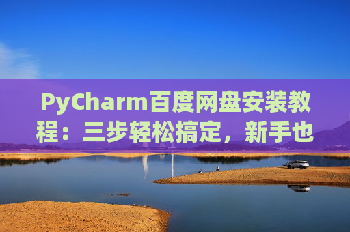 PyCharm百度网盘安装教程：三步轻松搞定，新手也能快速上手